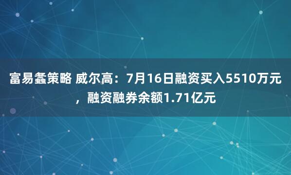富易螽策略 威尔高：7月16日融资买入5510万元，融资融券余额1.71亿元