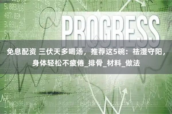 免息配资 三伏天多喝汤,推荐这5碗:祛湿守阳,身体轻松不疲倦_排骨_材料_做法