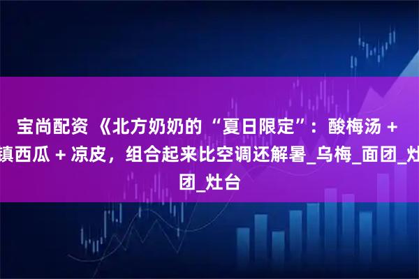 宝尚配资 《北方奶奶的 “夏日限定”：酸梅汤 + 冰镇西瓜 + 凉皮，组合起来比空调还解暑_乌梅_面团_灶台