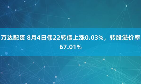 万达配资 8月4日伟22转债上涨0.03%，转股溢价率67.01%