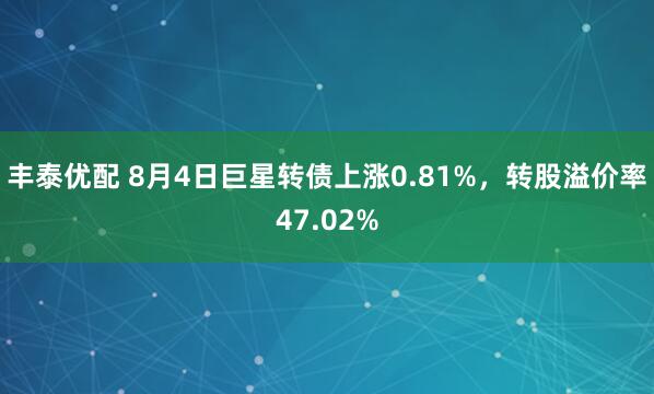 丰泰优配 8月4日巨星转债上涨0.81%，转股溢价率47.02%