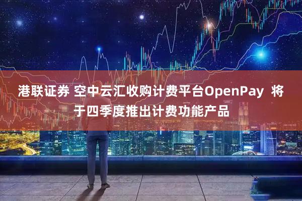 港联证券 空中云汇收购计费平台OpenPay  将于四季度推出计费功能产品