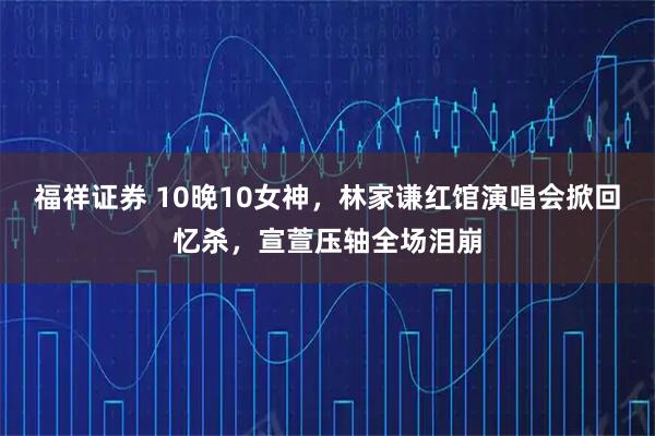 福祥证券 10晚10女神，林家谦红馆演唱会掀回忆杀，宣萱压轴全场泪崩