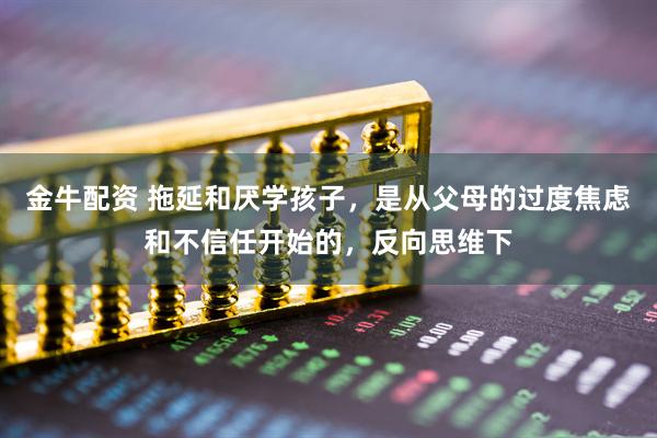 金牛配资 拖延和厌学孩子，是从父母的过度焦虑和不信任开始的，反向思维下