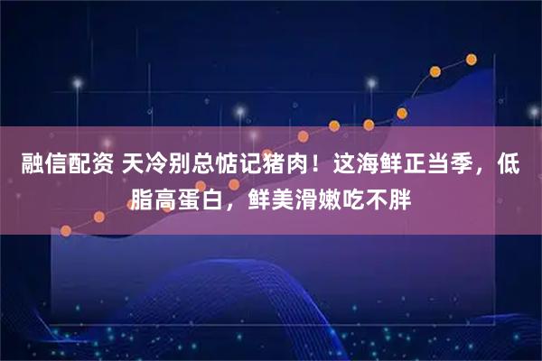 融信配资 天冷别总惦记猪肉！这海鲜正当季，低脂高蛋白，鲜美滑嫩吃不胖